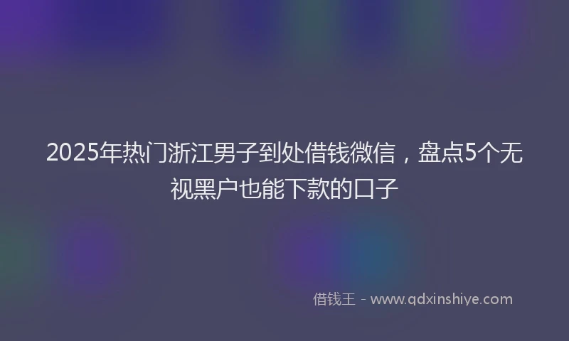 2025年热门浙江男子到处借钱微信，盘点5个无视黑户也能下款的口子