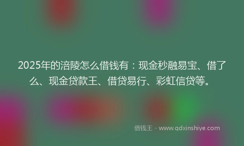 2025年的涪陵怎么借钱有：现金秒融易宝、借了么、现金贷款王、借贷易行、彩虹信贷等。