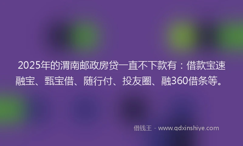 2025年的渭南邮政房贷一直不下款有：借款宝速融宝、甄宝借、随行付、投友圈、融360借条等。