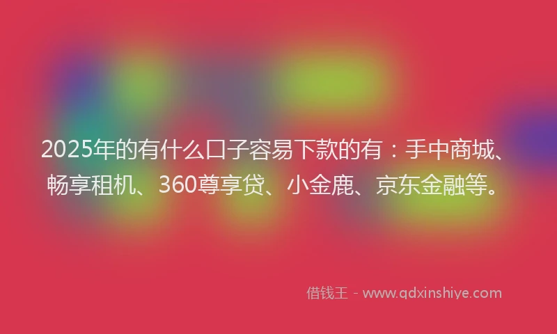 2025年的有什么口子容易下款的有：手中商城、畅享租机、360尊享贷、小金鹿、京东金融等。