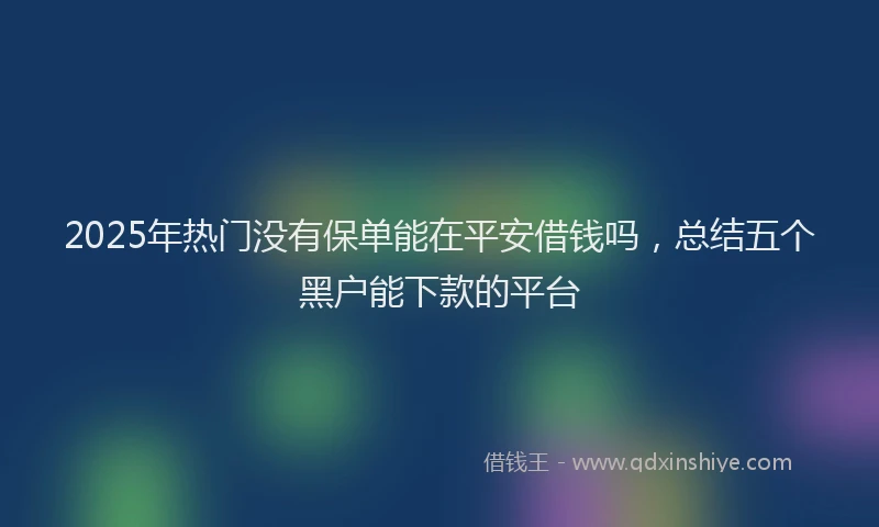 2025年热门没有保单能在平安借钱吗，总结五个黑户能下款的平台