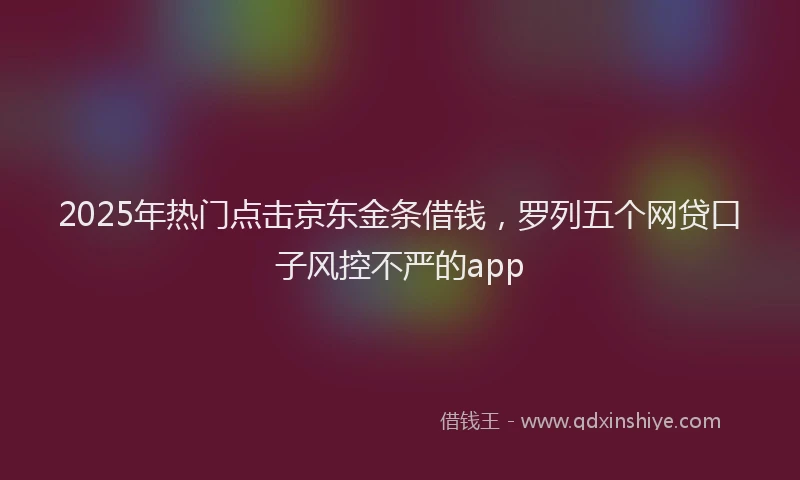 2025年热门点击京东金条借钱，罗列五个网贷口子风控不严的app