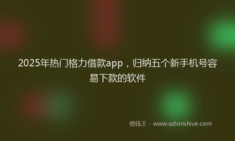 2025年热门格力借款app，归纳五个新手机号容易下款的软件