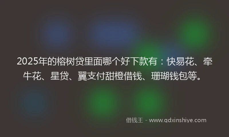 2025年的榕树贷里面哪个好下款有：快易花、牵牛花、星贷、翼支付甜橙借钱、珊瑚钱包等。