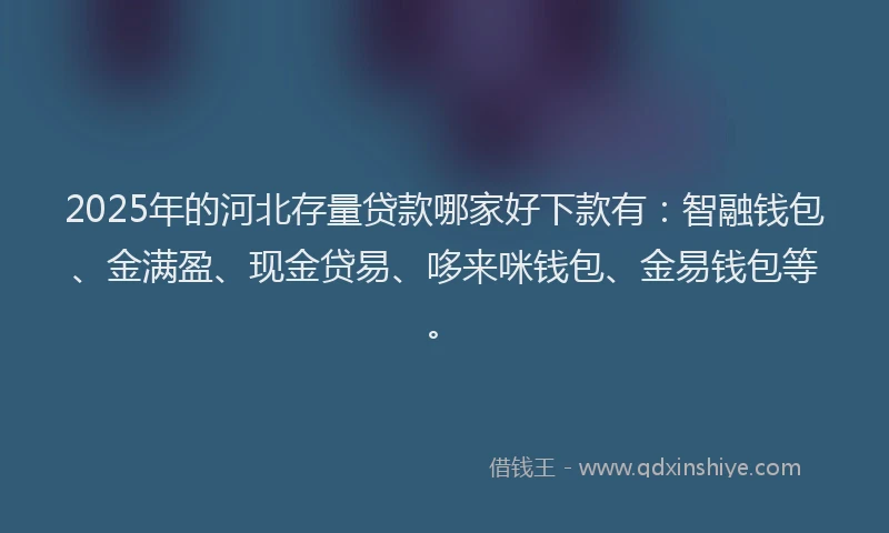 2025年的河北存量贷款哪家好下款有：智融钱包、金满盈、现金贷易、哆来咪钱包、金易钱包等。
