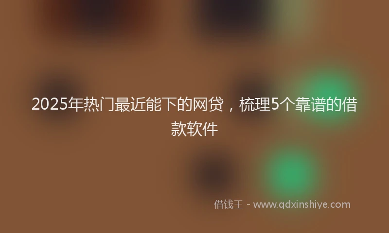 2025年热门最近能下的网贷，梳理5个靠谱的借款软件