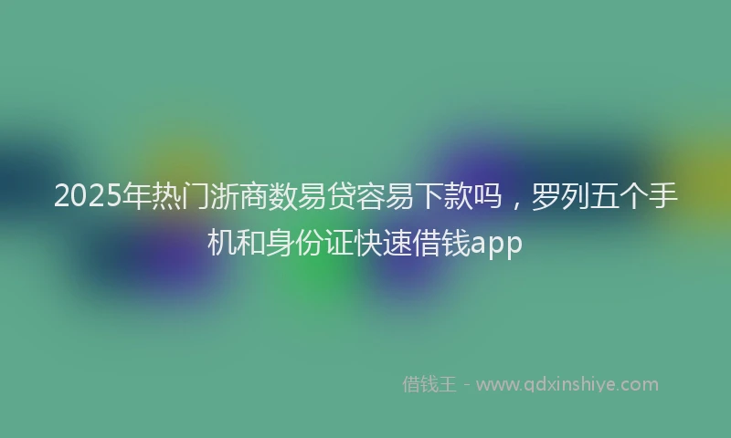 2025年热门浙商数易贷容易下款吗，罗列五个手机和身份证快速借钱app