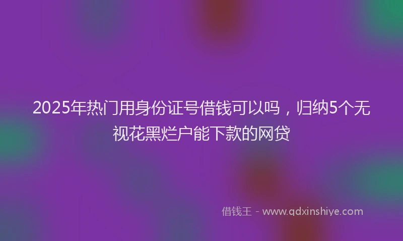 2025年热门用身份证号借钱可以吗，归纳5个无视花黑烂户能下款的网贷
