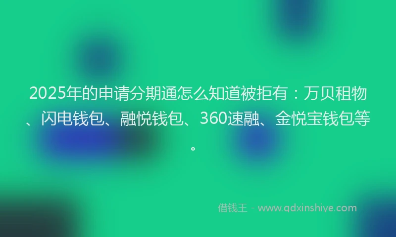2025年的申请分期通怎么知道被拒有：万贝租物、闪电钱包、融悦钱包、360速融、金悦宝钱包等。