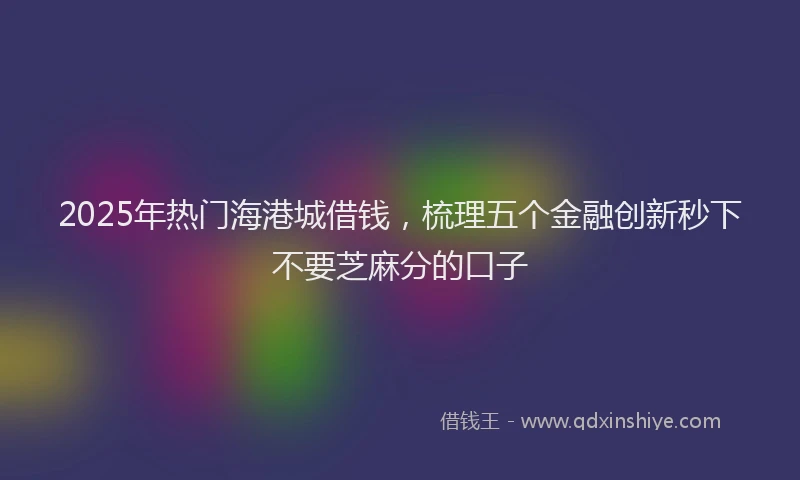 2025年热门海港城借钱，梳理五个金融创新秒下不要芝麻分的口子