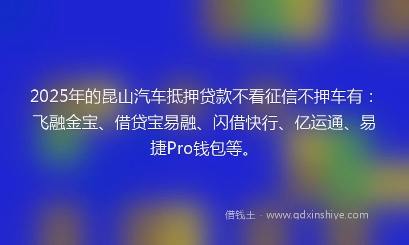 2025年的昆山汽车抵押贷款不看征信不押车有：飞融金宝、借贷宝易融、闪借快行、亿运通、易捷Pro钱包等。