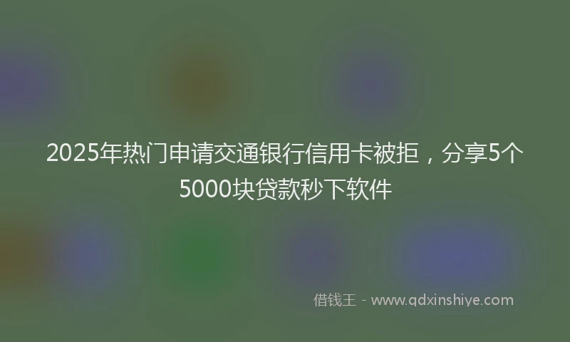 2025年热门申请交通银行信用卡被拒，分享5个5000块贷款秒下软件