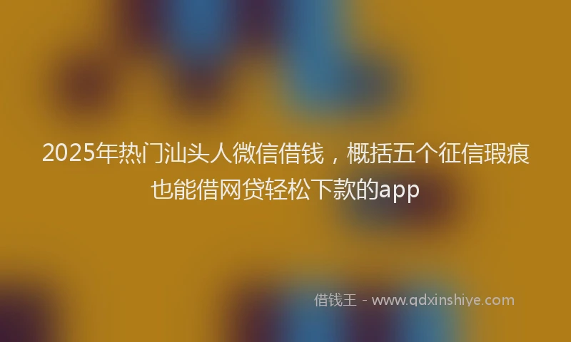 2025年热门汕头人微信借钱，概括五个征信瑕疵也能借网贷轻松下款的app
