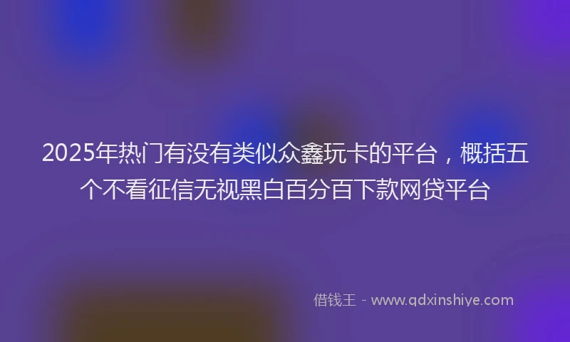 2025年热门有没有类似众鑫玩卡的平台，概括五个不看征信无视黑白百分百下款网贷平台