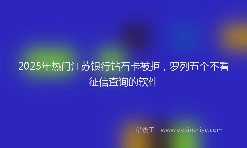 2025年热门江苏银行钻石卡被拒，罗列五个不看征信查询的软件