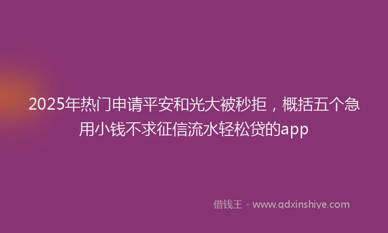 2025年热门申请平安和光大被秒拒，概括五个急用小钱不求征信流水轻松贷的app