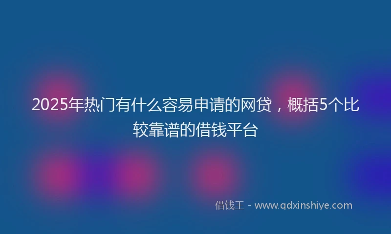 2025年热门有什么容易申请的网贷，概括5个比较靠谱的借钱平台