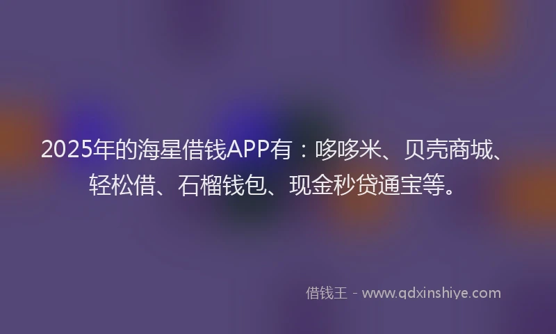 2025年的海星借钱APP有：哆哆米、贝壳商城、轻松借、石榴钱包、现金秒贷通宝等。