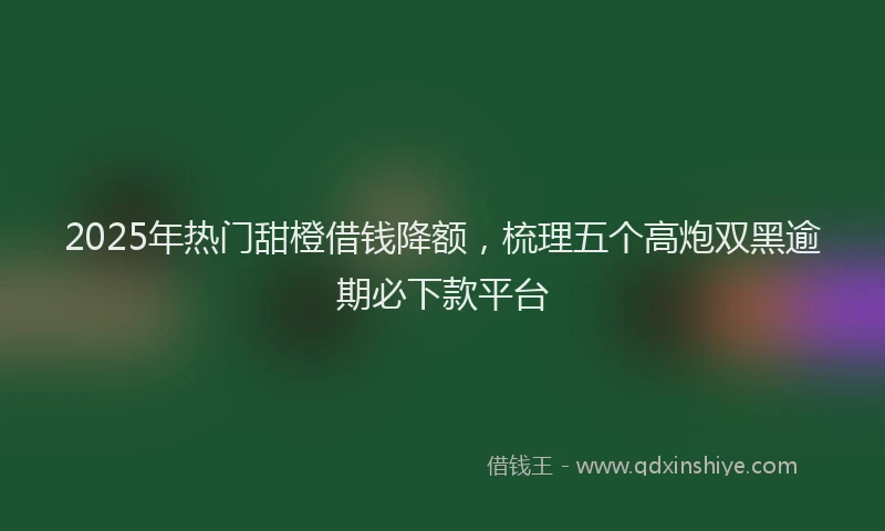 2025年热门甜橙借钱降额，梳理五个高炮双黑逾期必下款平台
