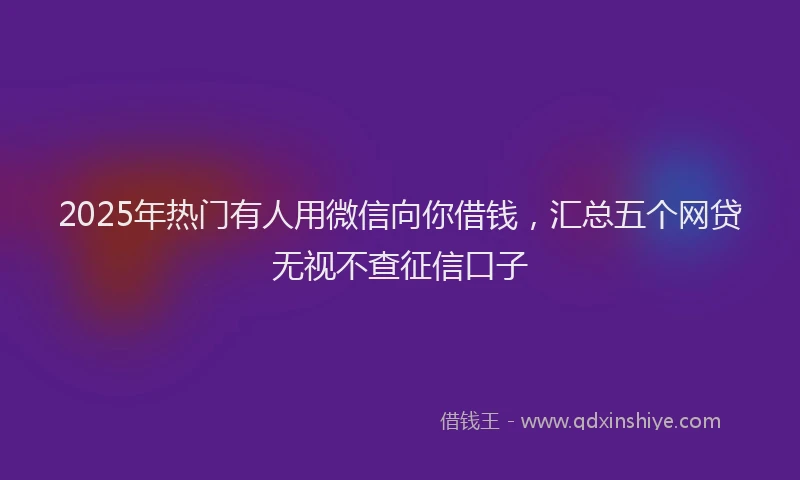 2025年热门有人用微信向你借钱，汇总五个网贷无视不查征信口子