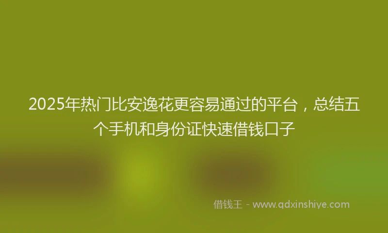 2025年热门比安逸花更容易通过的平台，总结五个手机和身份证快速借钱口子