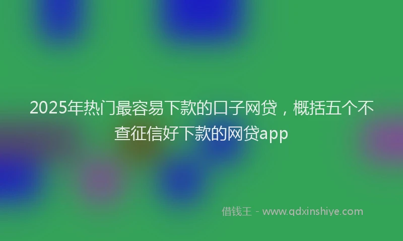 2025年热门最容易下款的口子网贷，概括五个不查征信好下款的网贷app