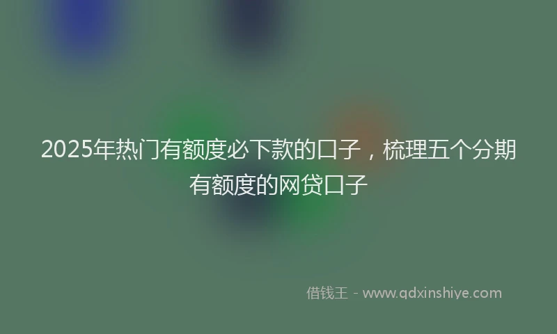 2025年热门有额度必下款的口子，梳理五个分期有额度的网贷口子