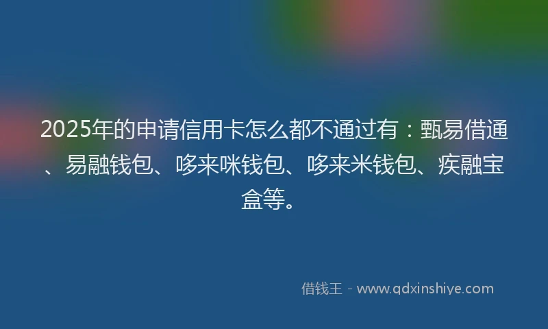 2025年的申请信用卡怎么都不通过有：甄易借通、易融钱包、哆来咪钱包、哆来米钱包、疾融宝盒等。