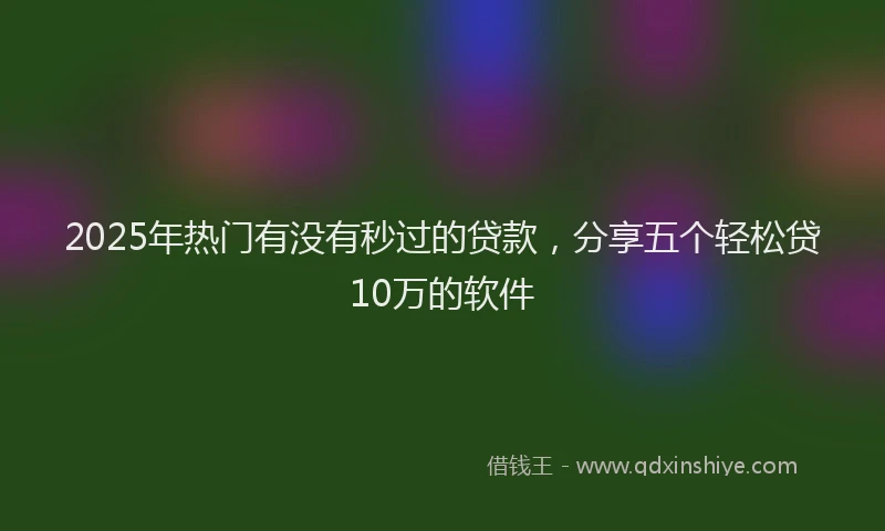 2025年热门有没有秒过的贷款，分享五个轻松贷10万的软件