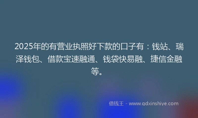 2025年的有营业执照好下款的口子有：钱站、瑞泽钱包、借款宝速融通、钱袋快易融、捷信金融等。