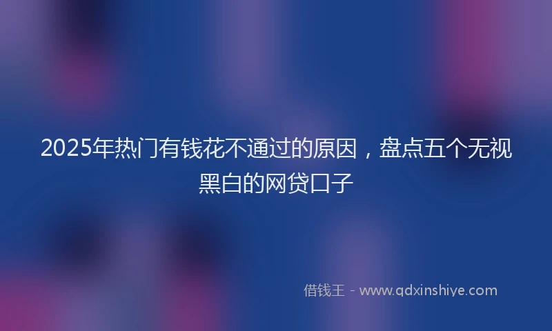 2025年热门有钱花不通过的原因，盘点五个无视黑白的网贷口子