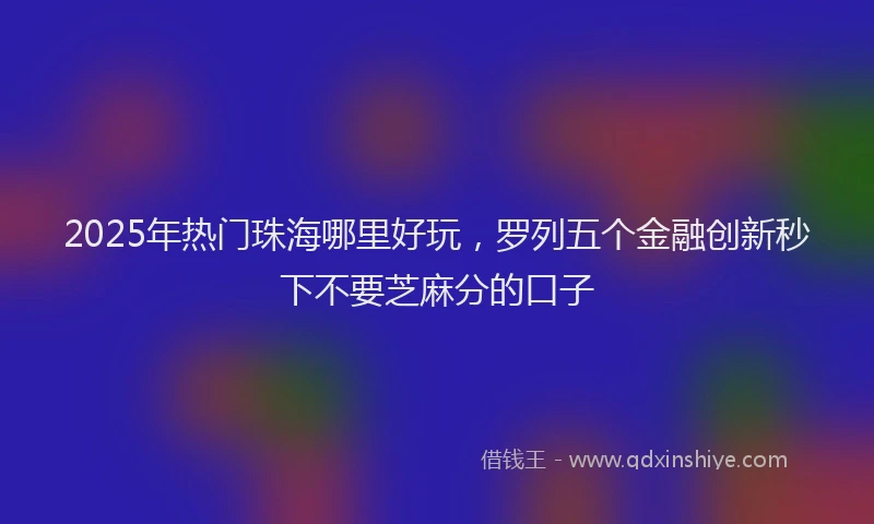 2025年热门珠海哪里好玩，罗列五个金融创新秒下不要芝麻分的口子