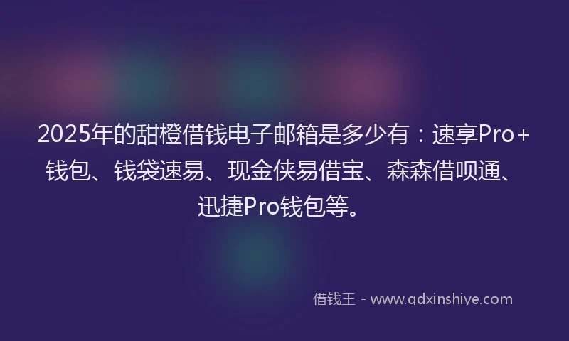 2025年的甜橙借钱电子邮箱是多少有：速享Pro+钱包、钱袋速易、现金侠易借宝、森森借呗通、迅捷Pro钱包等。