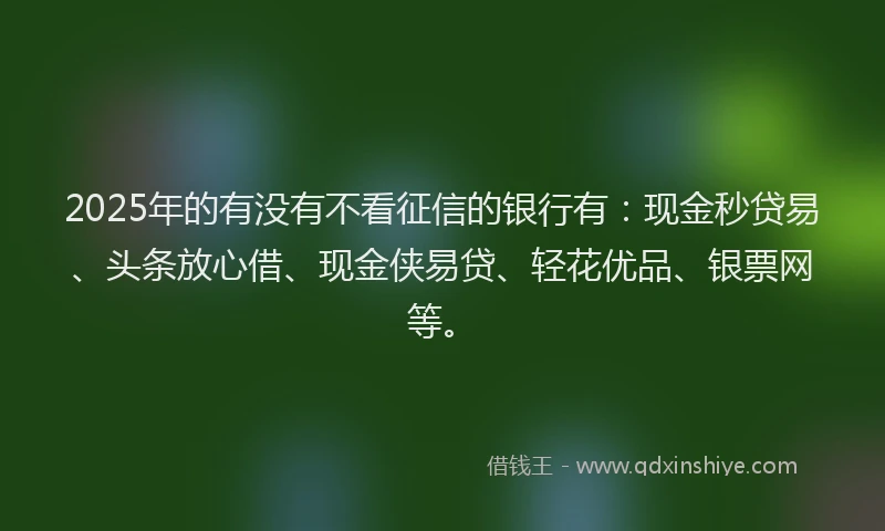 2025年的有没有不看征信的银行有：现金秒贷易、头条放心借、现金侠易贷、轻花优品、银票网等。