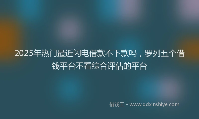 2025年热门最近闪电借款不下款吗，罗列五个借钱平台不看综合评估的平台