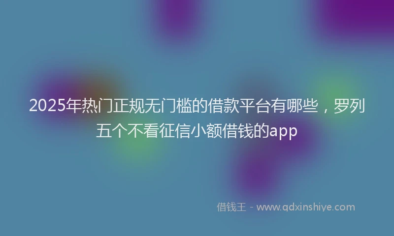 2025年热门正规无门槛的借款平台有哪些，罗列五个不看征信小额借钱的app