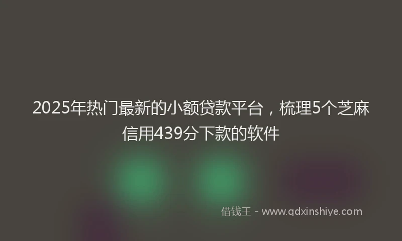 2025年热门最新的小额贷款平台，梳理5个芝麻信用439分下款的软件