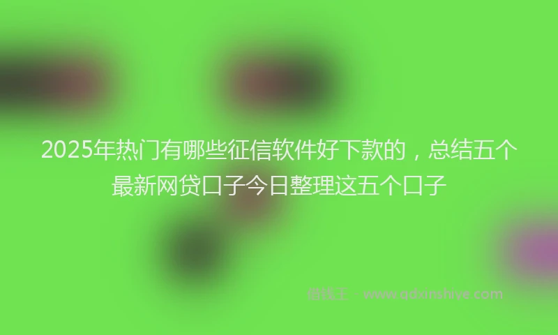 2025年热门有哪些征信软件好下款的，总结五个最新网贷口子今日整理这五个口子