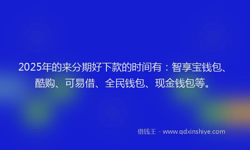2025年的来分期好下款的时间有：智享宝钱包、酷购、可易借、全民钱包、现金钱包等。
