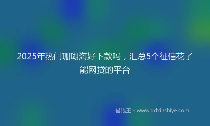 2025年热门珊瑚海好下款吗，汇总5个征信花了能网贷的平台