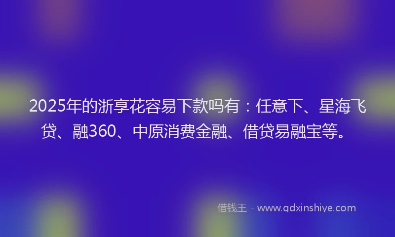 2025年的浙享花容易下款吗有：任意下、星海飞贷、融360、中原消费金融、借贷易融宝等。
