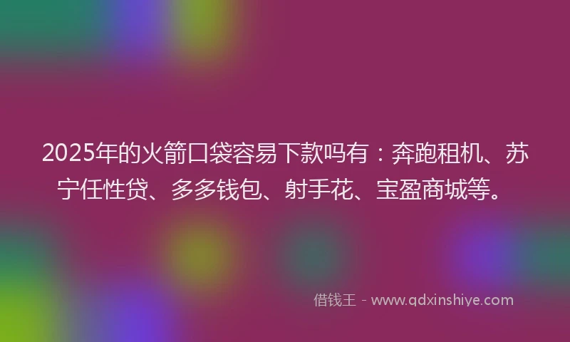 2025年的火箭口袋容易下款吗有：奔跑租机、苏宁任性贷、多多钱包、射手花、宝盈商城等。