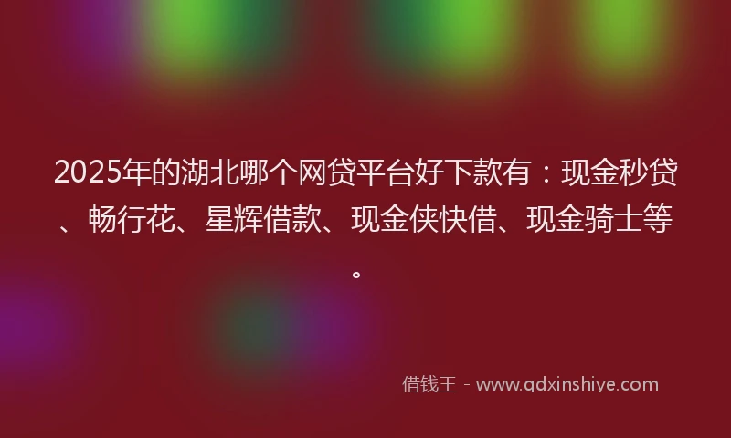 2025年的湖北哪个网贷平台好下款有：现金秒贷、畅行花、星辉借款、现金侠快借、现金骑士等。