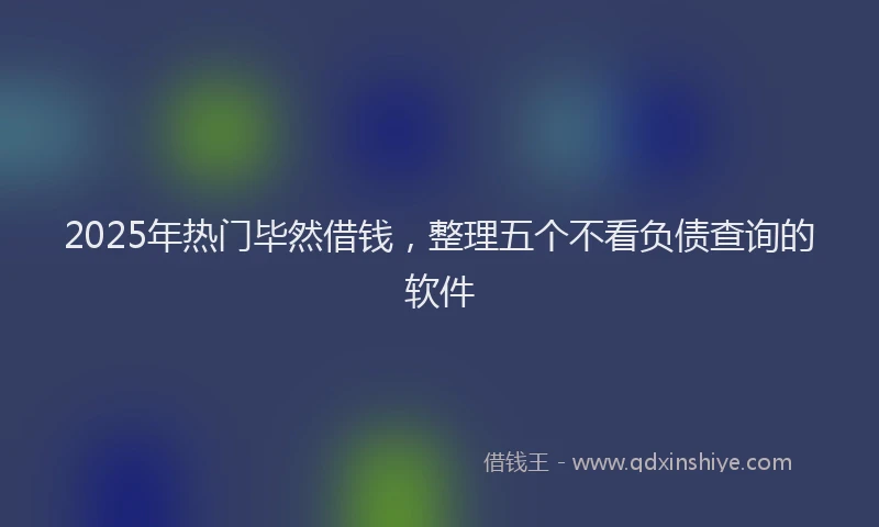 2025年热门毕然借钱，整理五个不看负债查询的软件