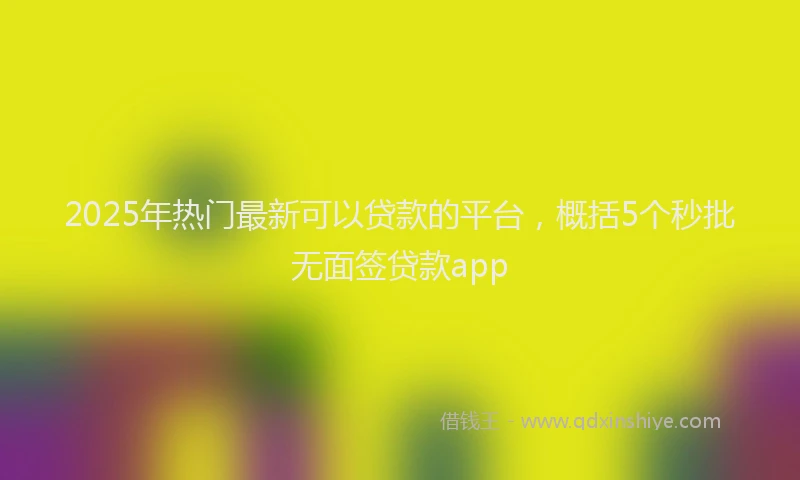 2025年热门最新可以贷款的平台，概括5个秒批无面签贷款app