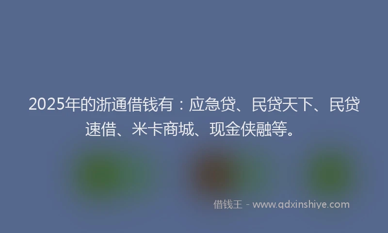 2025年的浙通借钱有：应急贷、民贷天下、民贷速借、米卡商城、现金侠融等。
