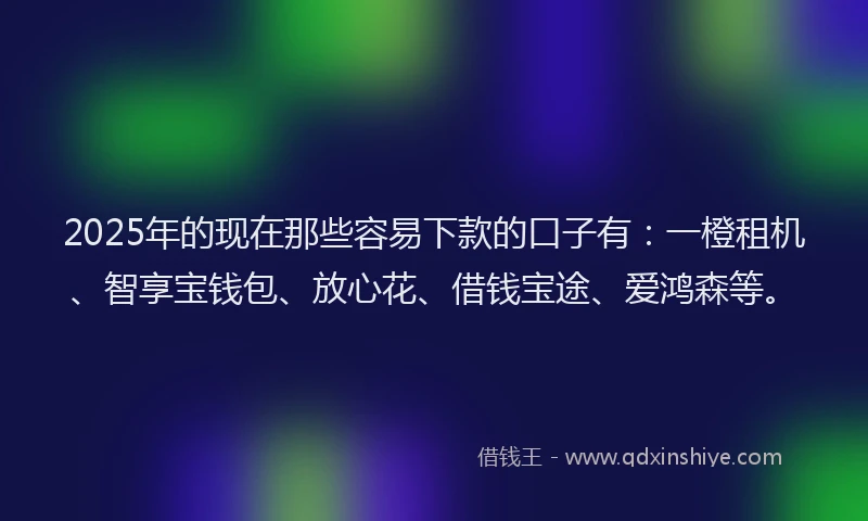 2025年的现在那些容易下款的口子有：一橙租机、智享宝钱包、放心花、借钱宝途、爱鸿森等。