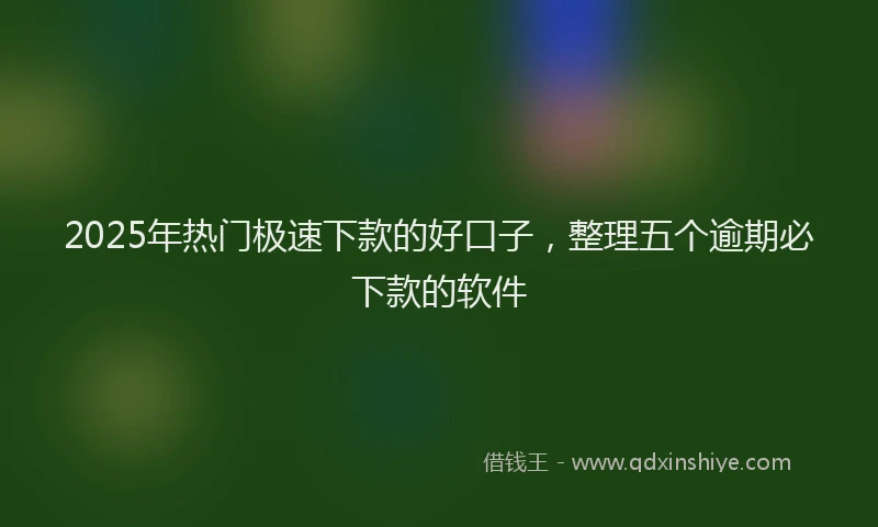 2025年热门极速下款的好口子，整理五个逾期必下款的软件