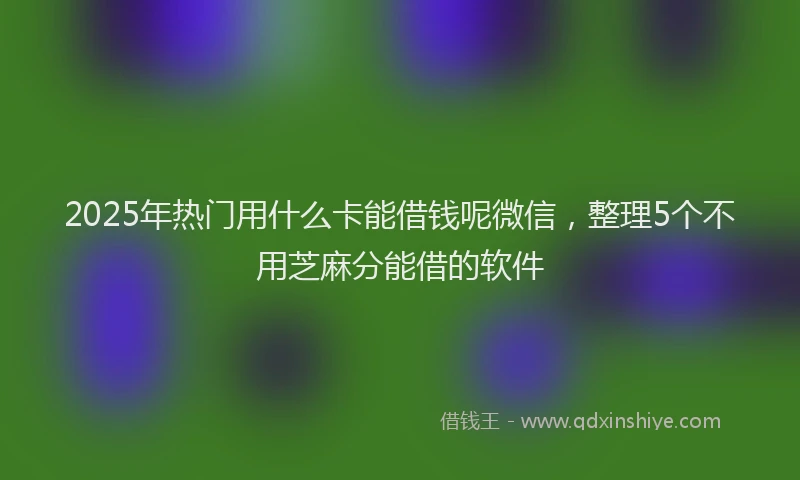2025年热门用什么卡能借钱呢微信，整理5个不用芝麻分能借的软件