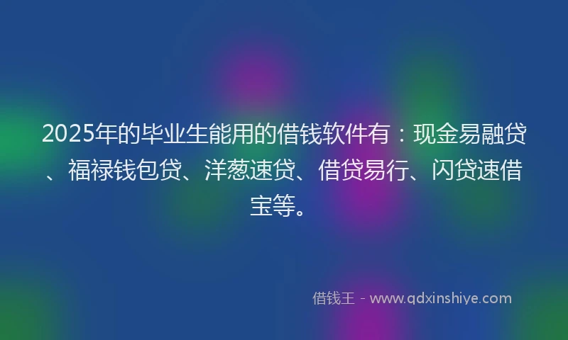 2025年的毕业生能用的借钱软件有：现金易融贷、福禄钱包贷、洋葱速贷、借贷易行、闪贷速借宝等。